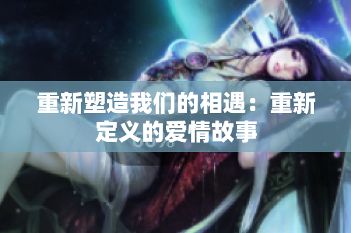 重新塑造我們的相遇：重新定義的愛情故事