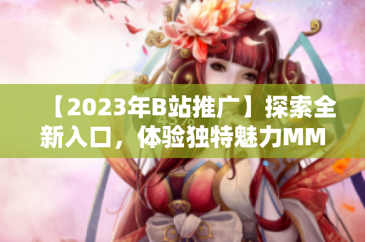 【2023年B站推廣】探索全新入口，體驗(yàn)獨(dú)特魅力MMM