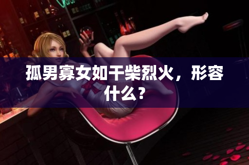 孤男寡女如干柴烈火，形容什么？