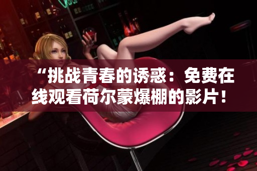“挑戰(zhàn)青春的誘惑：免費(fèi)在線觀看荷爾蒙爆棚的影片！”