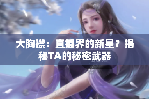 大胸襟：直播界的新星？揭秘TA的秘密武器