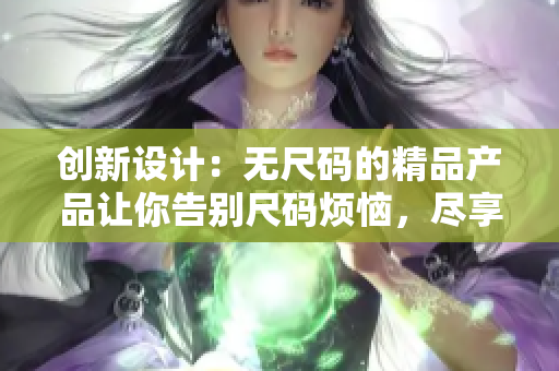 創(chuàng)新設(shè)計(jì)：無尺碼的精品產(chǎn)品讓你告別尺碼煩惱，盡享舒適與自由