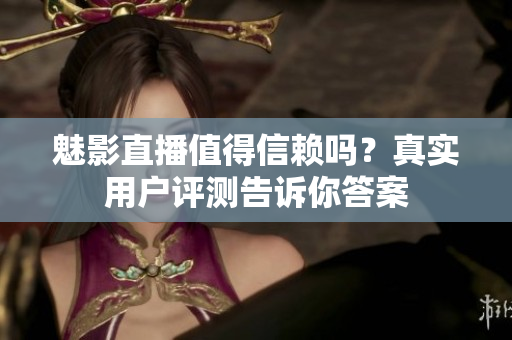 魅影直播值得信賴嗎？真實(shí)用戶評測告訴你答案