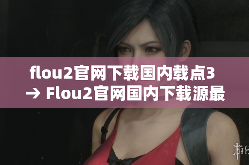 flou2官網(wǎng)下載國內(nèi)載點(diǎn)3 → Flou2官網(wǎng)國內(nèi)下載源最新版本更新，安全可靠