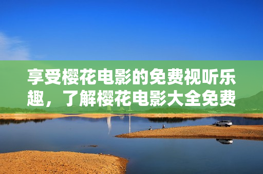 享受櫻花電影的免費(fèi)視聽樂趣，了解櫻花電影大全免費(fèi)觀看方式
