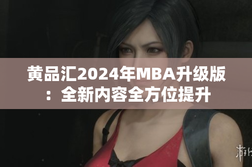 黃品匯2024年MBA升級(jí)版：全新內(nèi)容全方位提升
