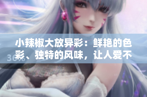 小辣椒大放異彩：鮮艷的色彩、獨特的風(fēng)味，讓人愛不釋手