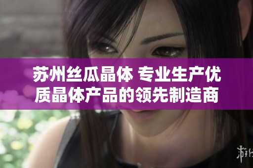蘇州絲瓜晶體 專業(yè)生產(chǎn)優(yōu)質(zhì)晶體產(chǎn)品的領(lǐng)先制造商