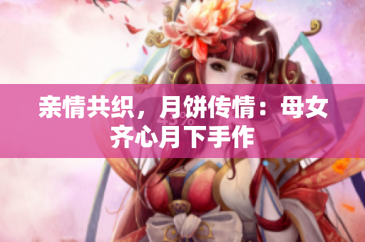 親情共織，月餅傳情：母女齊心月下手作
