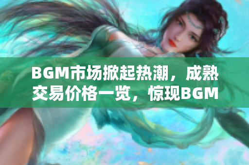 BGM市場(chǎng)掀起熱潮，成熟交易價(jià)格一覽，驚現(xiàn)BGM價(jià)格動(dòng)向
