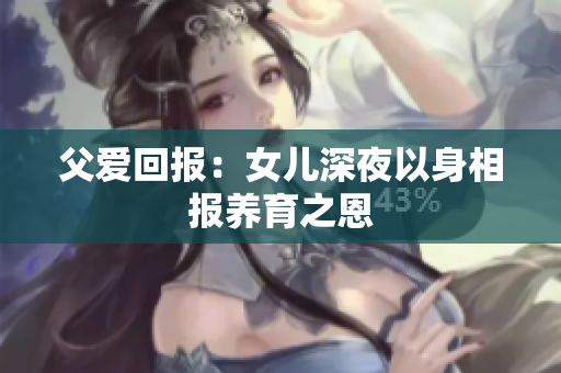 父愛(ài)回報(bào)：女兒深夜以身相報(bào)養(yǎng)育之恩