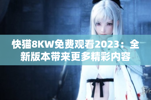 快貓8KW免費觀看2023：全新版本帶來更多精彩內容