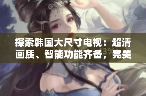 探索韓國大尺寸電視：超清畫質、智能功能齊備，完美家庭娛樂選擇