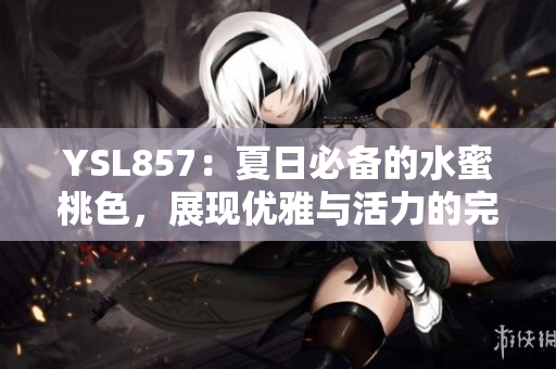 YSL857：夏日必備的水蜜桃色，展現(xiàn)優(yōu)雅與活力的完美融合