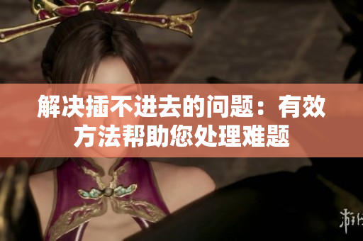 解決插不進去的問題：有效方法幫助您處理難題