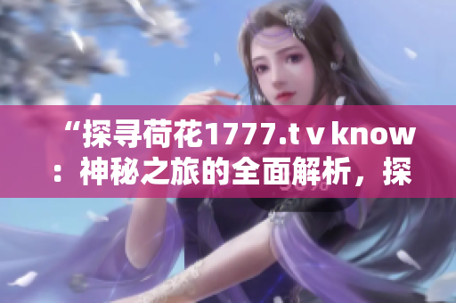 “探尋荷花1777.tⅴknow：神秘之旅的全面解析，探索背后的故事與奧秘！”