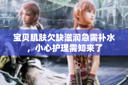 寶貝肌膚欠缺滋潤急需補水，小心護理需知來了