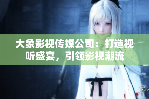 大象影視傳媒公司：打造視聽盛宴，引領(lǐng)影視潮流