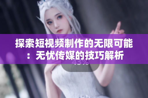 探索短視頻制作的無(wú)限可能：無(wú)憂(yōu)傳媒的技巧解析