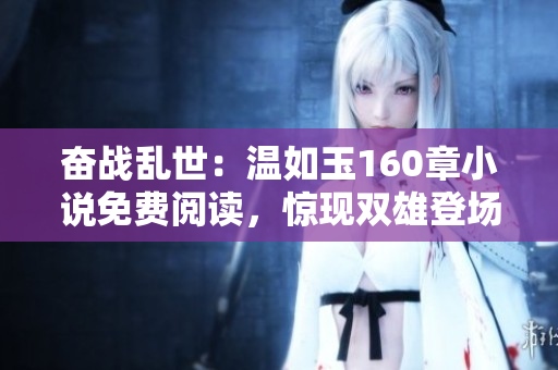 奮戰(zhàn)亂世：溫如玉160章小說免費(fèi)閱讀，驚現(xiàn)雙雄登場！