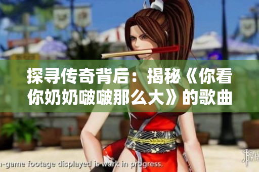 探尋傳奇背后：揭秘《你看你奶奶啵啵那么大》的歌曲故事