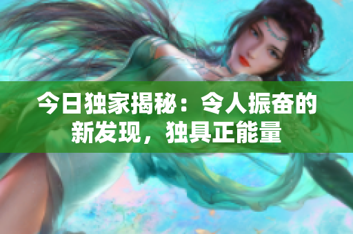 今日獨(dú)家揭秘：令人振奮的新發(fā)現(xiàn)，獨(dú)具正能量