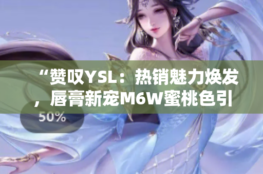 “贊嘆YSL：熱銷魅力煥發(fā)，唇膏新寵M6W蜜桃色引領(lǐng)時(shí)尚潮流！”