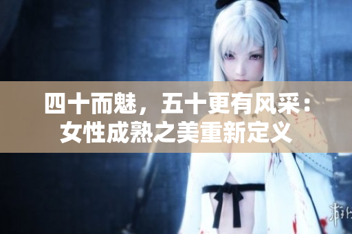 四十而魅，五十更有風(fēng)采：女性成熟之美重新定義