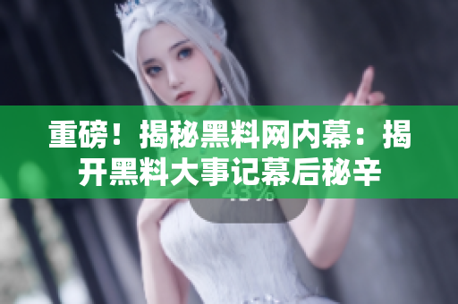 重磅！揭秘黑料網(wǎng)內(nèi)幕：揭開黑料大事記幕后秘辛