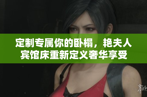 定制專屬你的臥榻，艷夫人賓館床重新定義奢華享受