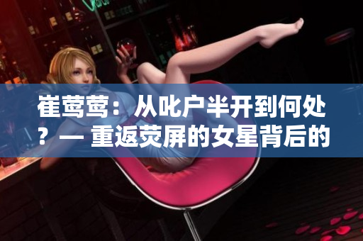 崔鶯鶯：從叱戶半開(kāi)到何處？— 重返熒屏的女星背后的故事