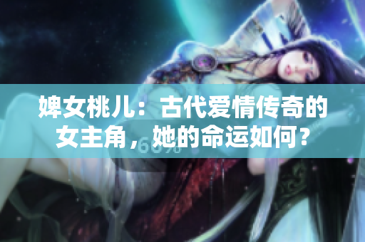 婢女桃兒：古代愛情傳奇的女主角，她的命運如何？