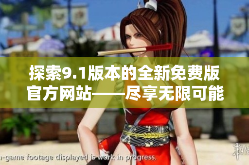 探索9.1版本的全新免費(fèi)版官方網(wǎng)站——盡享無限可能