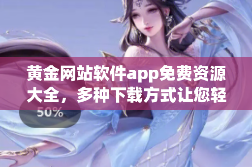 黃金網(wǎng)站軟件app免費(fèi)資源大全，多種下載方式讓您輕松享受