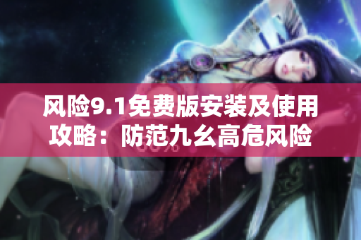 風(fēng)險(xiǎn)9.1免費(fèi)版安裝及使用攻略：防范九幺高危風(fēng)險(xiǎn)