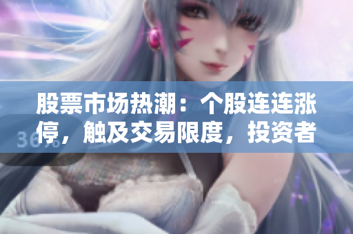 股票市場熱潮：個(gè)股連連漲停，觸及交易限度，投資者期待更多利好消息