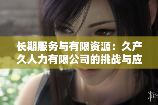 長期服務(wù)與有限資源：久產(chǎn)久人力有限公司的挑戰(zhàn)與應(yīng)對