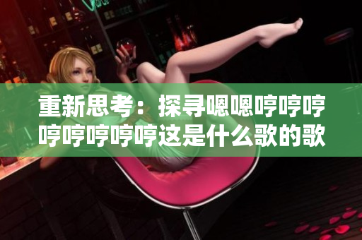 重新思考：探尋嗯嗯哼哼哼哼哼哼哼哼這是什么歌的歌名的起源、意義和背后的故事