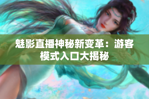 魅影直播神秘新變革：游客模式入口大揭秘