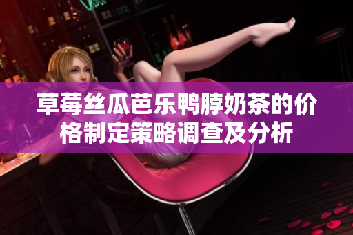 草莓絲瓜芭樂鴨脖奶茶的價格制定策略調(diào)查及分析