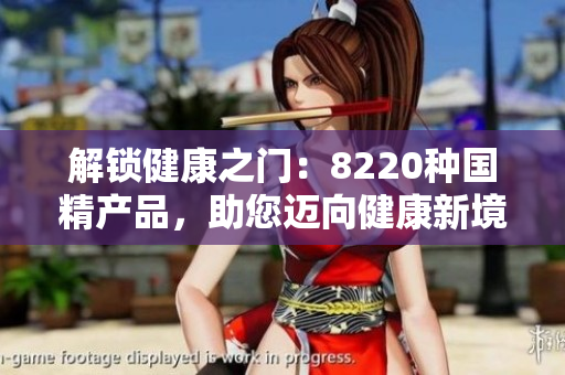 解鎖健康之門：8220種國精產(chǎn)品，助您邁向健康新境界