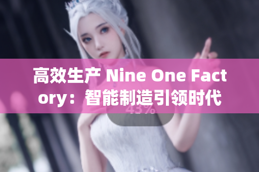 高效生產(chǎn) Nine One Factory：智能制造引領(lǐng)時(shí)代