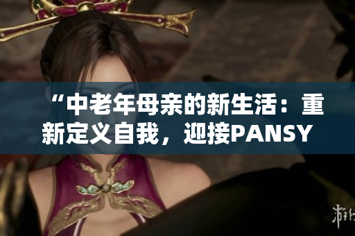 “中老年母親的新生活：重新定義自我，迎接PANSY時(shí)代”