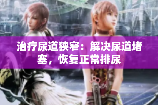 治療尿道狹窄：解決尿道堵塞，恢復(fù)正常排尿