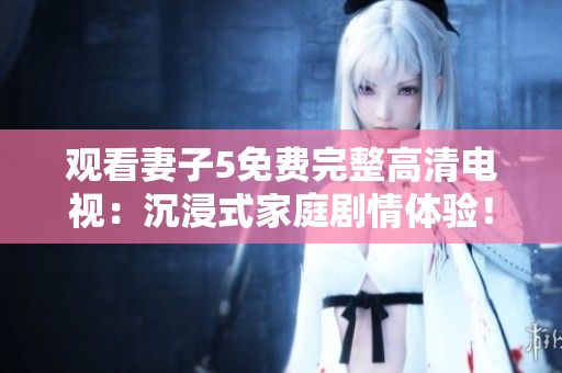 觀看妻子5免費(fèi)完整高清電視：沉浸式家庭劇情體驗(yàn)！