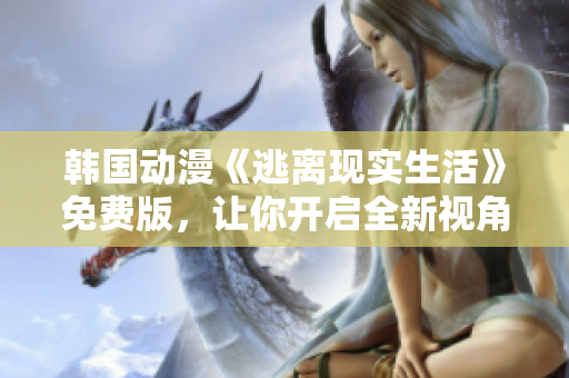 韓國動漫《逃離現實生活》免費版，讓你開啟全新視角