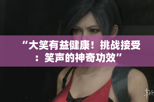 “大笑有益健康！挑戰(zhàn)接受：笑聲的神奇功效”