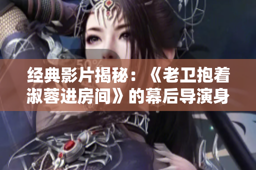經典影片揭秘：《老衛(wèi)抱著淑蓉進房間》的幕后導演身份揭曉