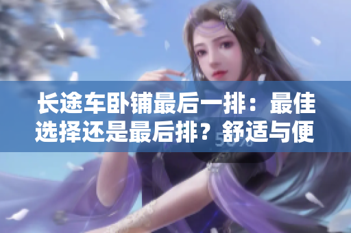 長(zhǎng)途車臥鋪?zhàn)詈笠慌牛鹤罴堰x擇還是最后排？舒適與便利的取舍