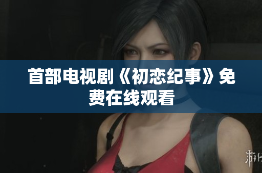 首部電視劇《初戀紀(jì)事》免費(fèi)在線觀看